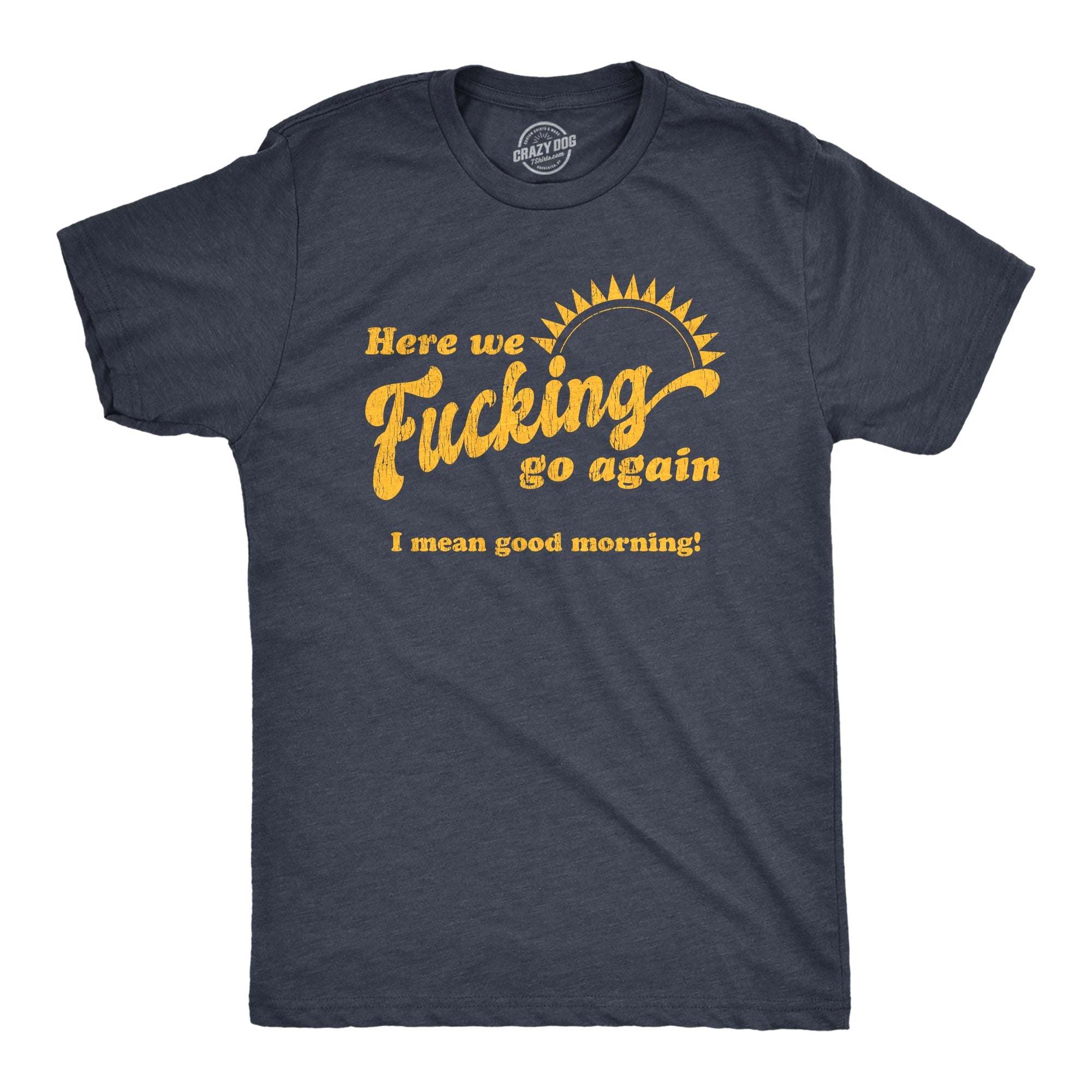 Here We Fucking Go Again I Mean Good Morning Men's T Shirt