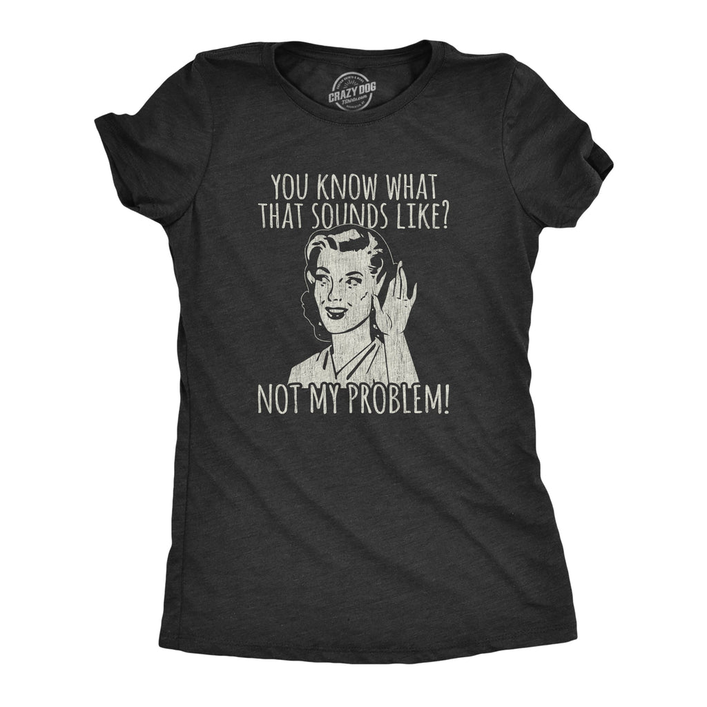 You Know What That Sounds Like? Not My Problem! Women's T Shirt