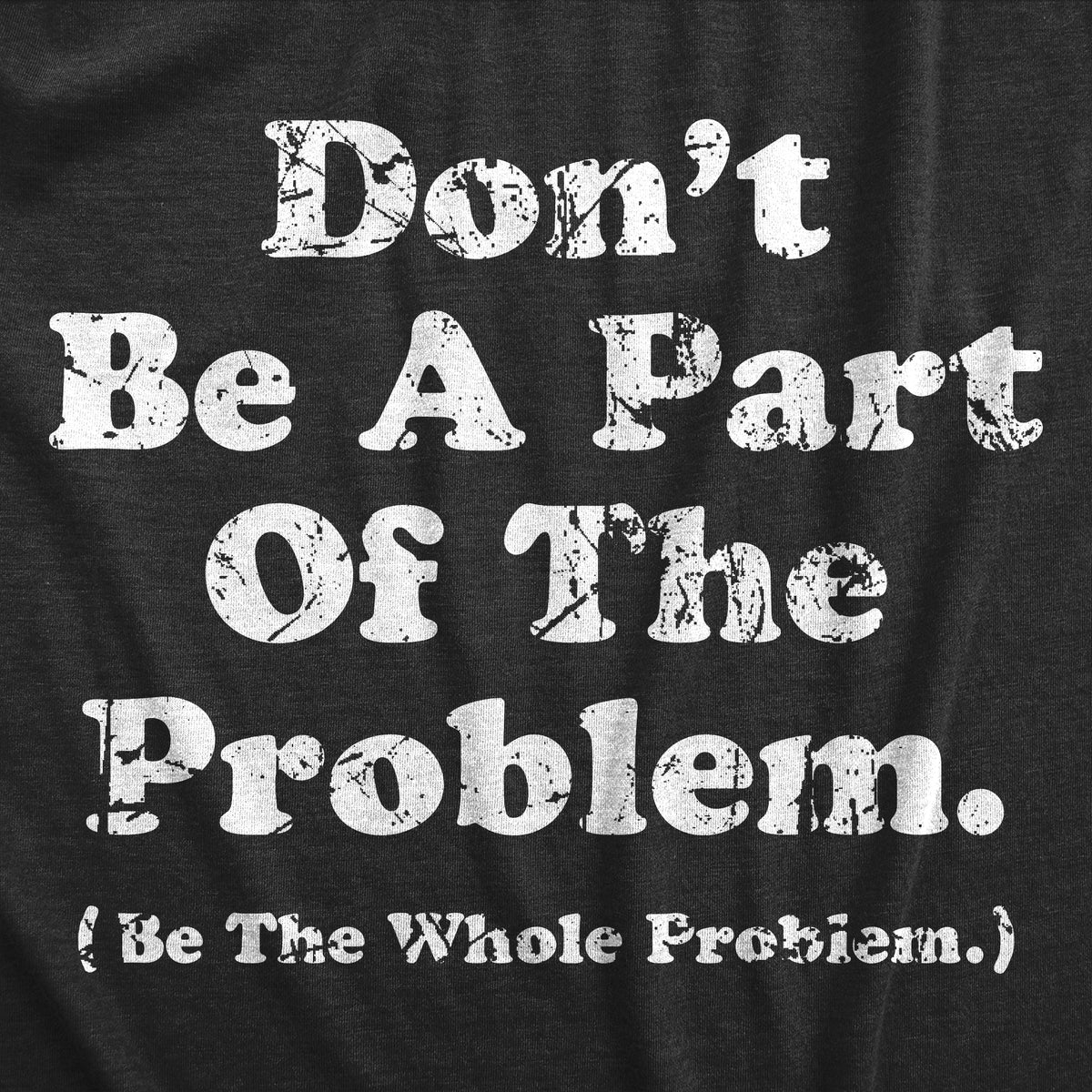 Dont Be A Part Of The Problem Be The Whole Problem Men's T Shirt