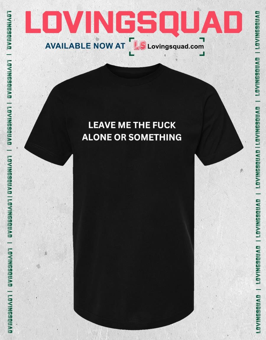 Leave me the fuck alone or something shirt