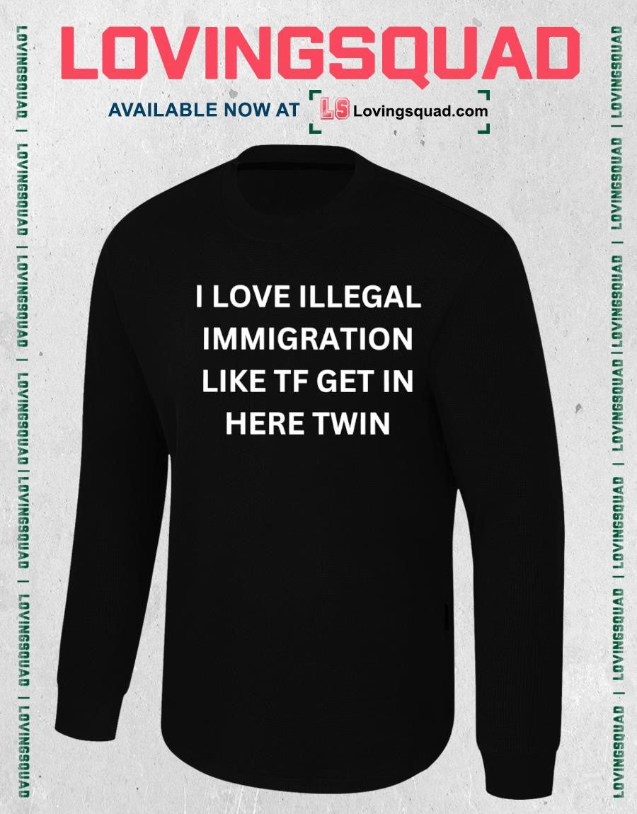 I Love Illegal Immigration Like Tf Get In Here Twin Funny Meme Shirt