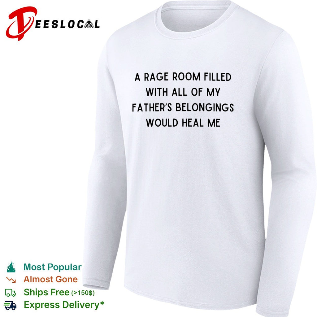A rage room filled with all of my father’s belongings would heal me shirt