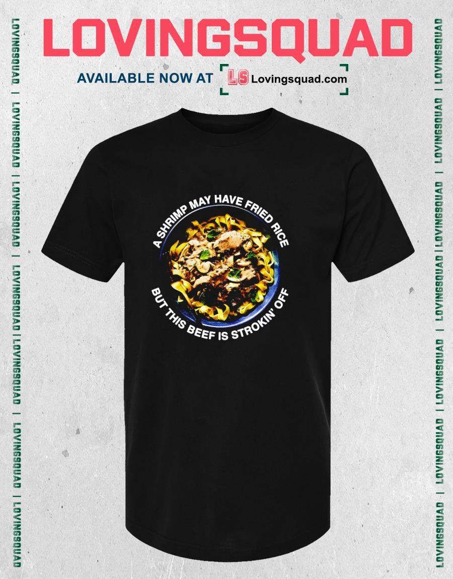 A shrimp may have fried rice but this beef is strokin’ off funny shirt