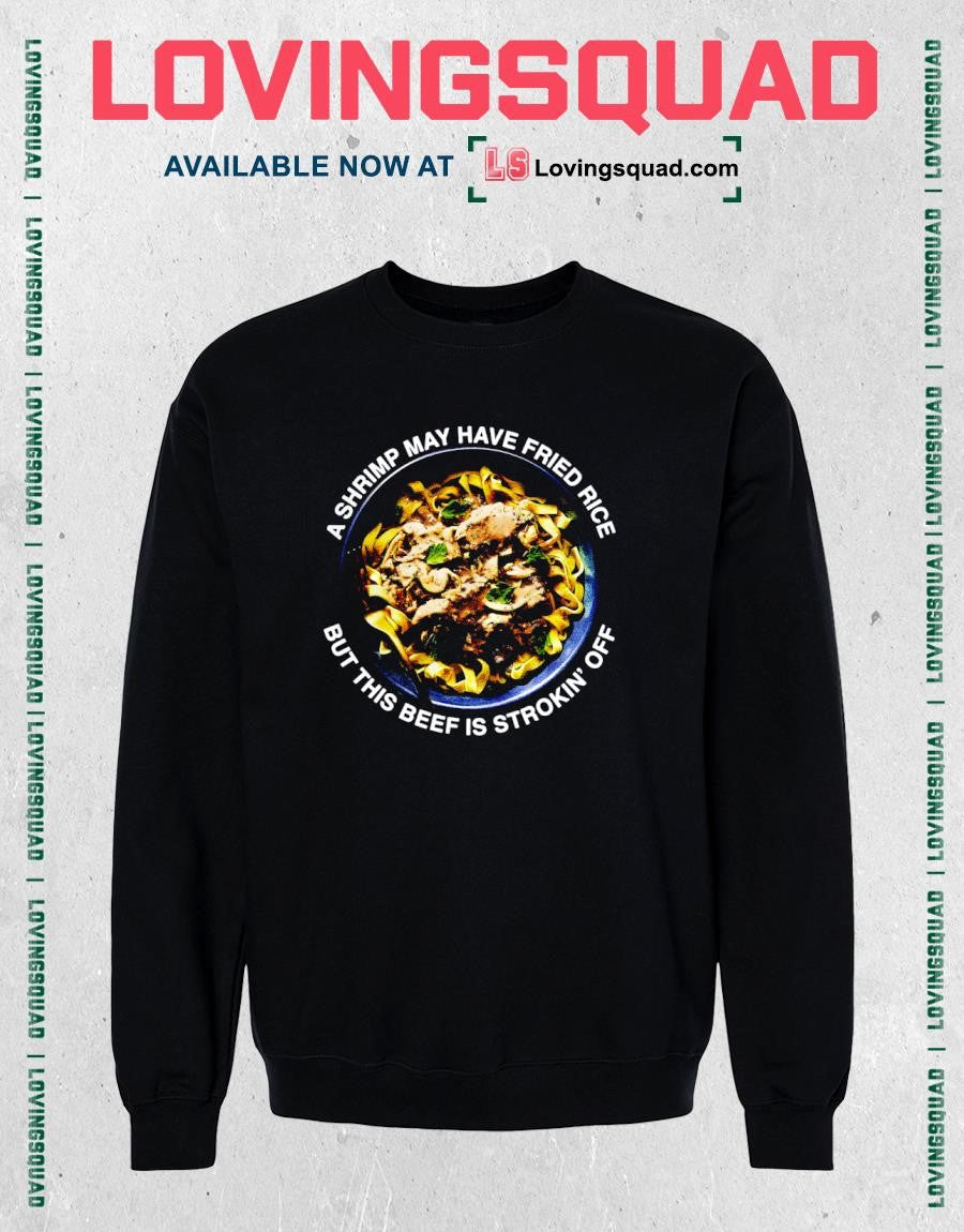 A shrimp may have fried rice but this beef is strokin’ off funny shirt