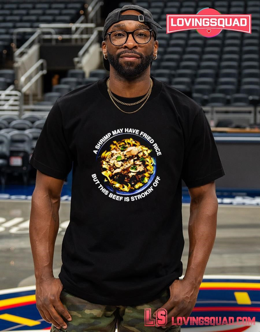 A shrimp may have fried rice but this beef is strokin’ off funny shirt