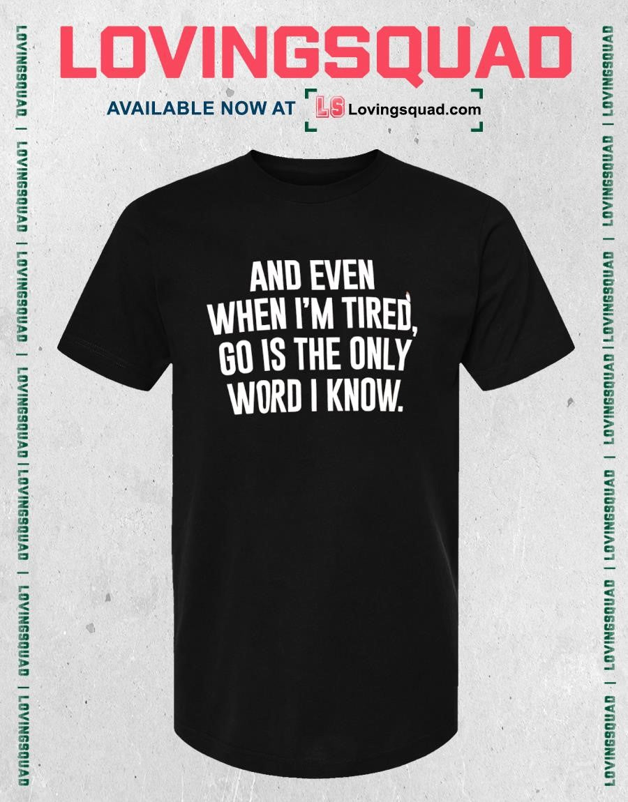 And even when i’m tired go is the only word i know shirt