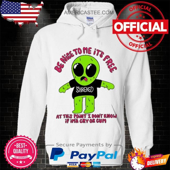 Be nice to me it’s free at this point I don’t know if im’a cry or cum shirt