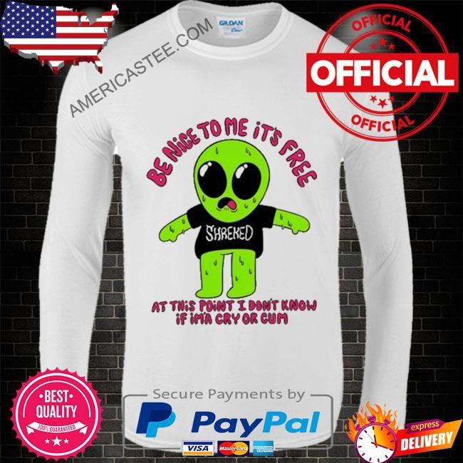 Be nice to me it’s free at this point I don’t know if im’a cry or cum shirt