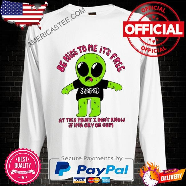 Be nice to me it’s free at this point I don’t know if im’a cry or cum shirt