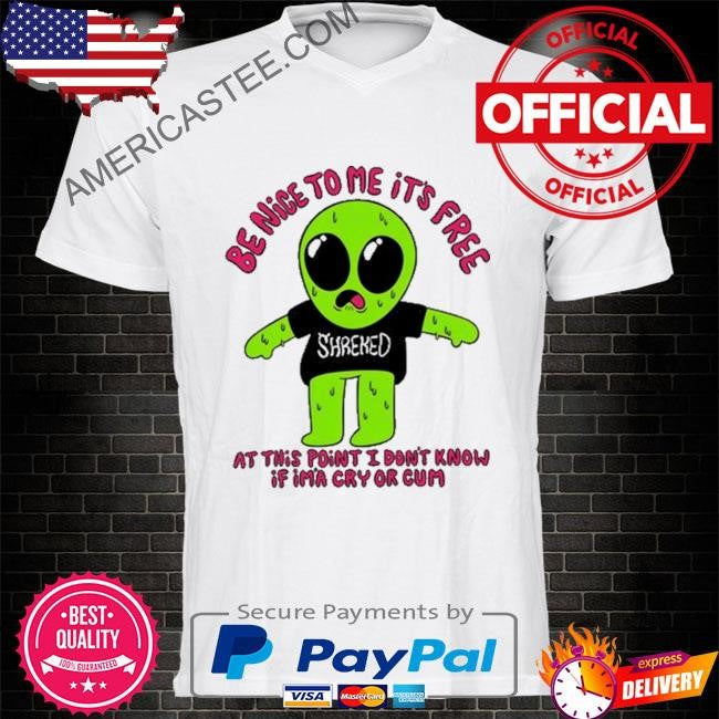 Be nice to me it’s free at this point I don’t know if im’a cry or cum shirt