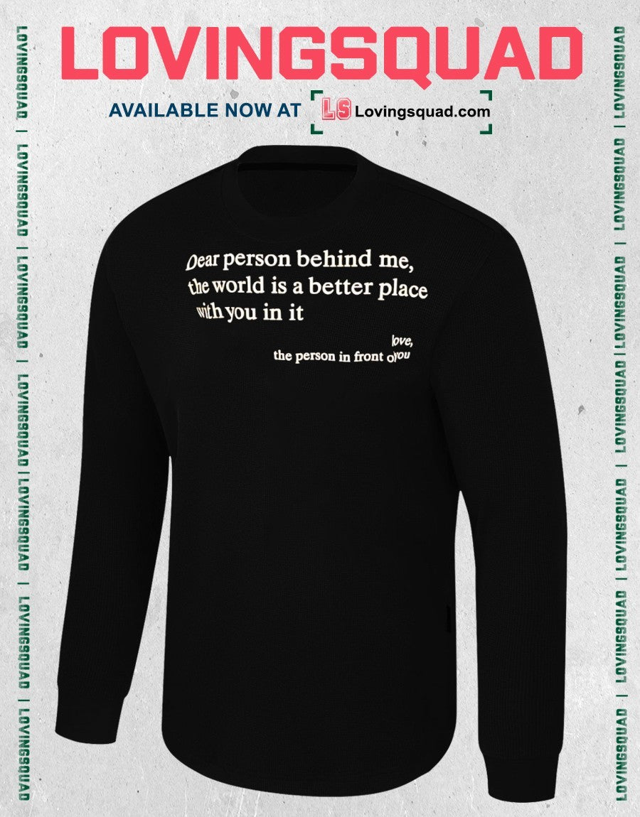 Dear person behind me, the world is a better place with you in it love, the person in front of you shirt