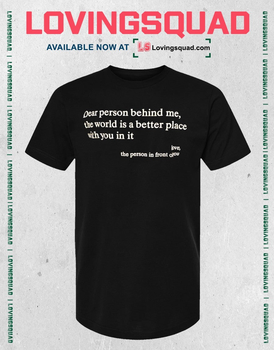 Dear person behind me, the world is a better place with you in it love, the person in front of you shirt