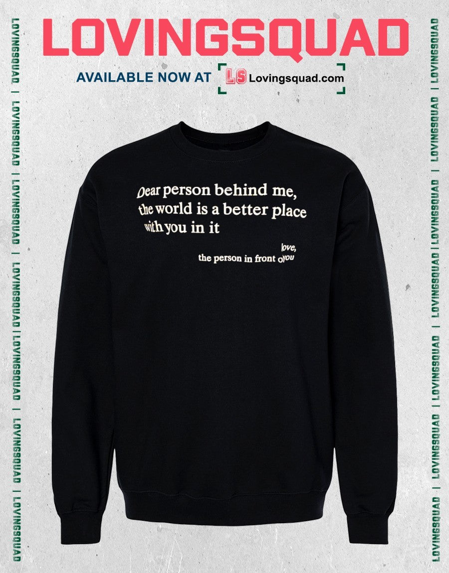 Dear person behind me, the world is a better place with you in it love, the person in front of you shirt