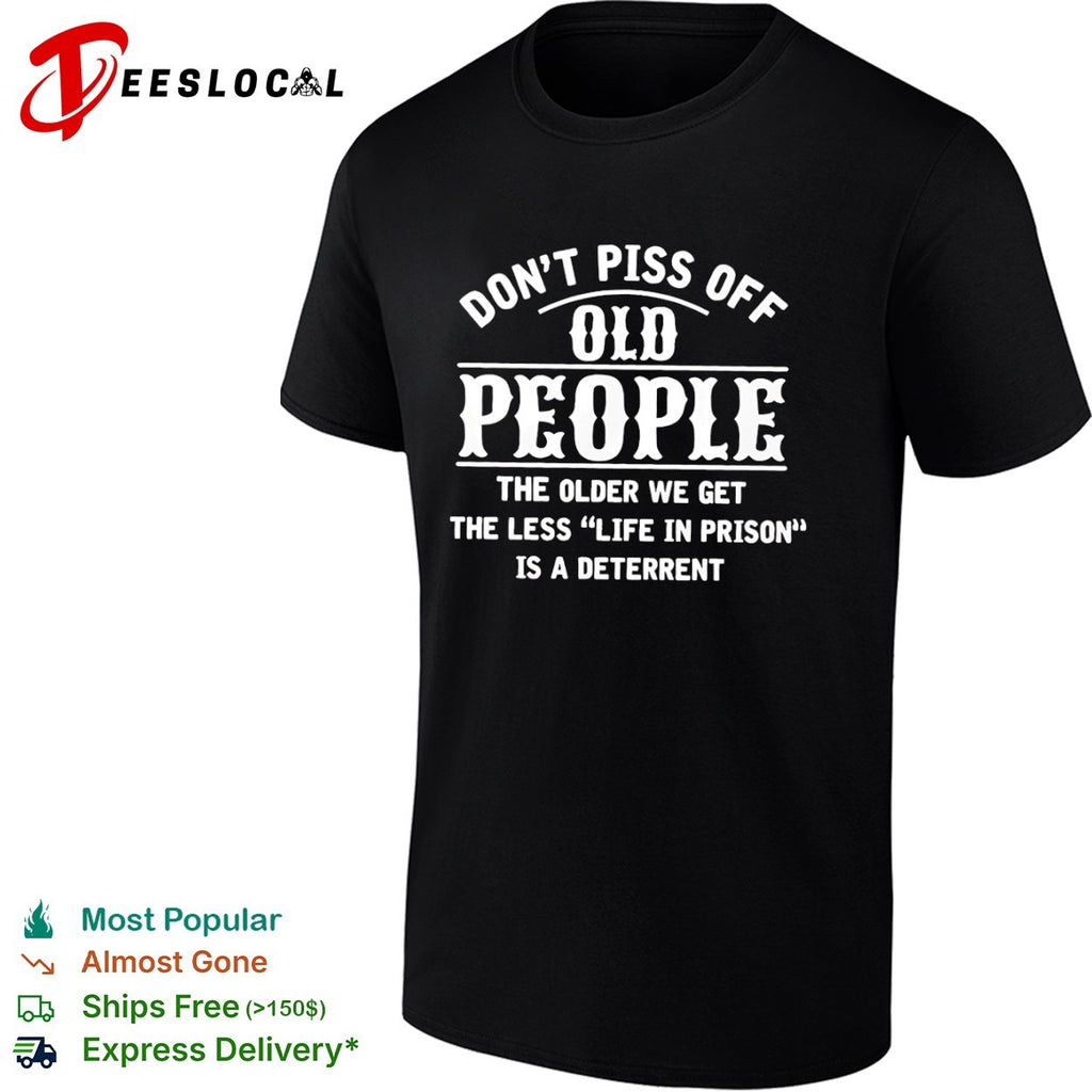 Don t piss off old people the older we get the less life in prison is a deterrent shirt