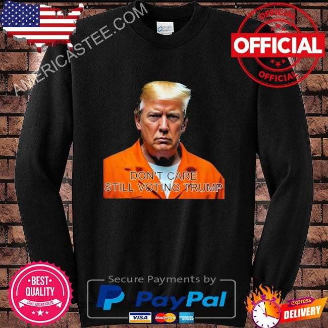 Don’t care still voting Trump shirt