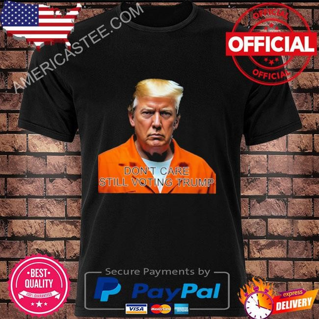 Don’t care still voting Trump shirt