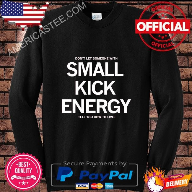 Don’t let someone with small kick energy tell you how to live shirt