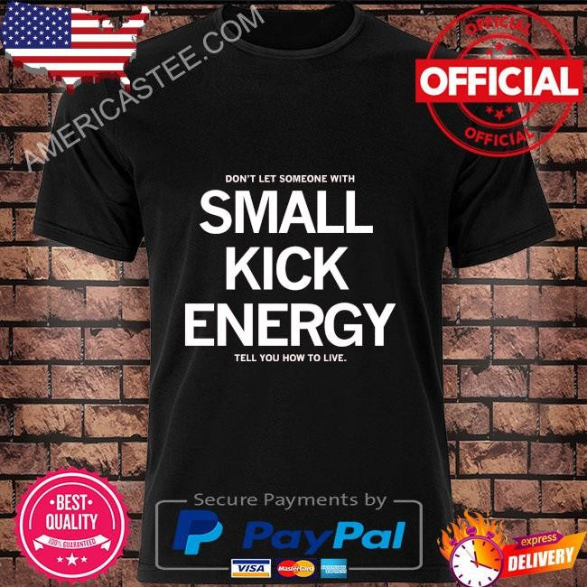 Don’t let someone with small kick energy tell you how to live shirt