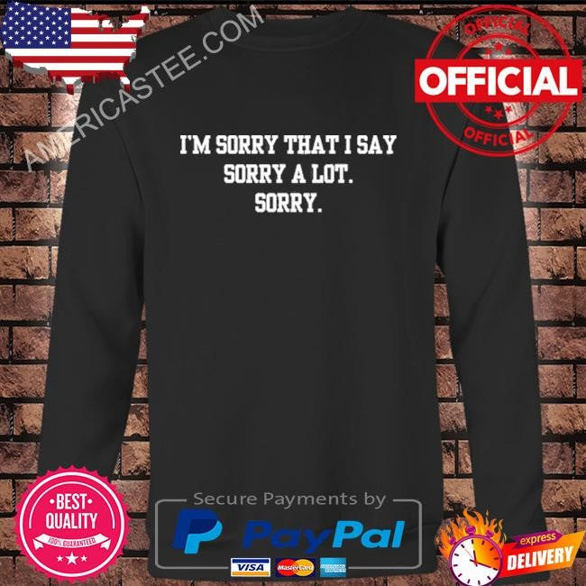 Doublecrossco I’m Sorry That I Say Sorry A Lot Sorry Shirt