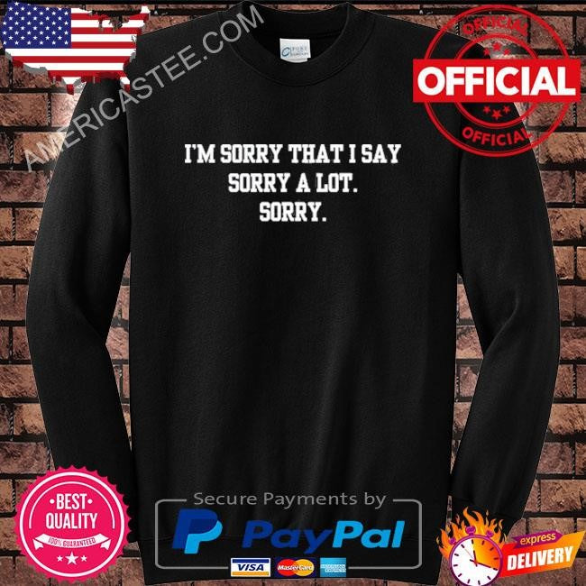 Doublecrossco I’m Sorry That I Say Sorry A Lot Sorry Shirt