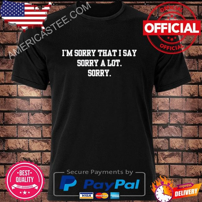 Doublecrossco I’m Sorry That I Say Sorry A Lot Sorry Shirt