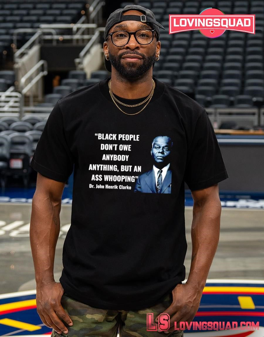 Dr. John Henrik Clarke Black people don’t owe anybody anything but an ass whooping shirt