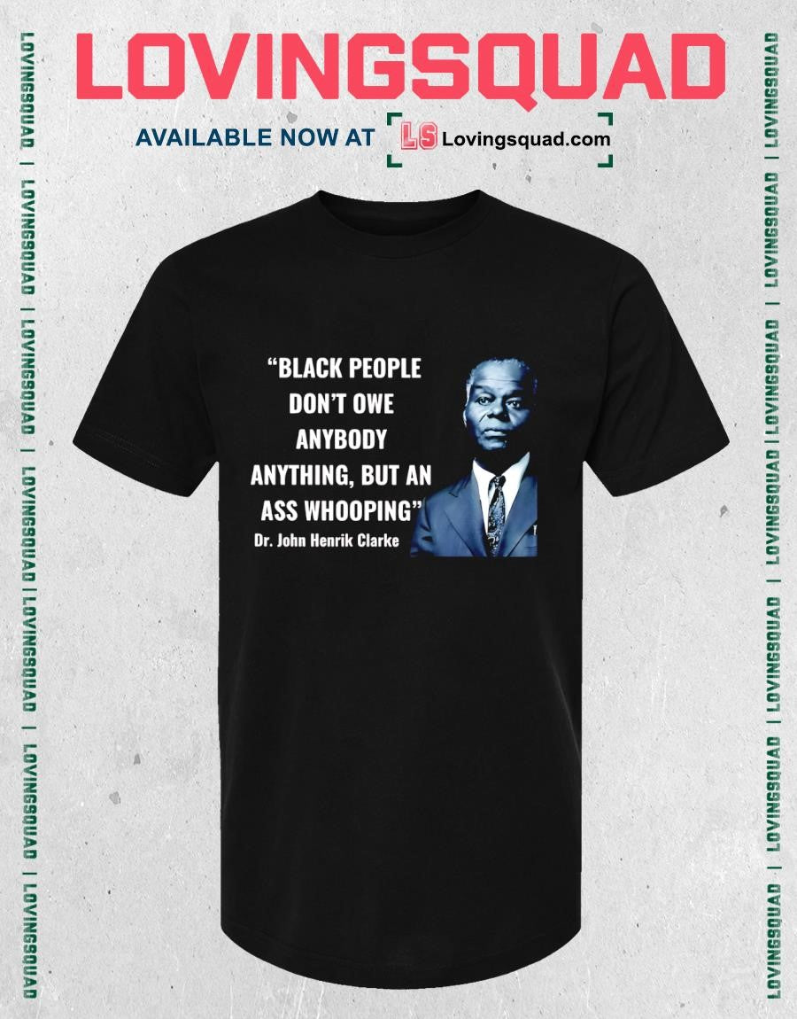 Dr. John Henrik Clarke Black people don’t owe anybody anything but an ass whooping shirt