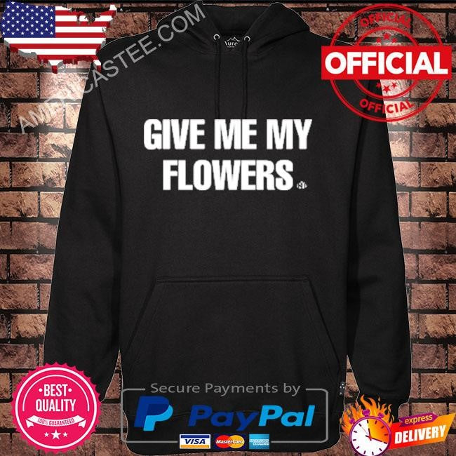 Give me my flowers shirt