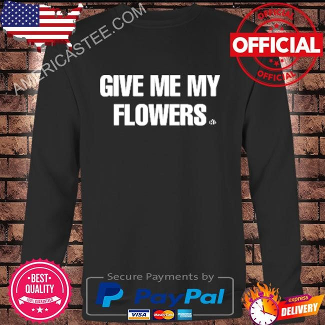 Give me my flowers shirt