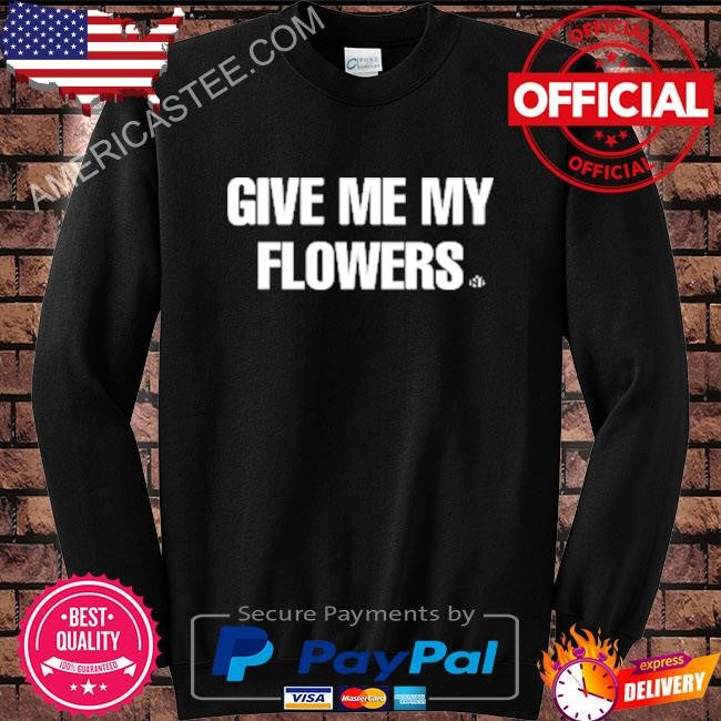 Give me my flowers shirt