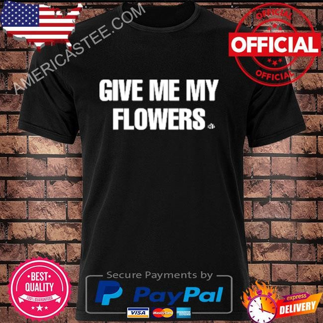 Give me my flowers shirt