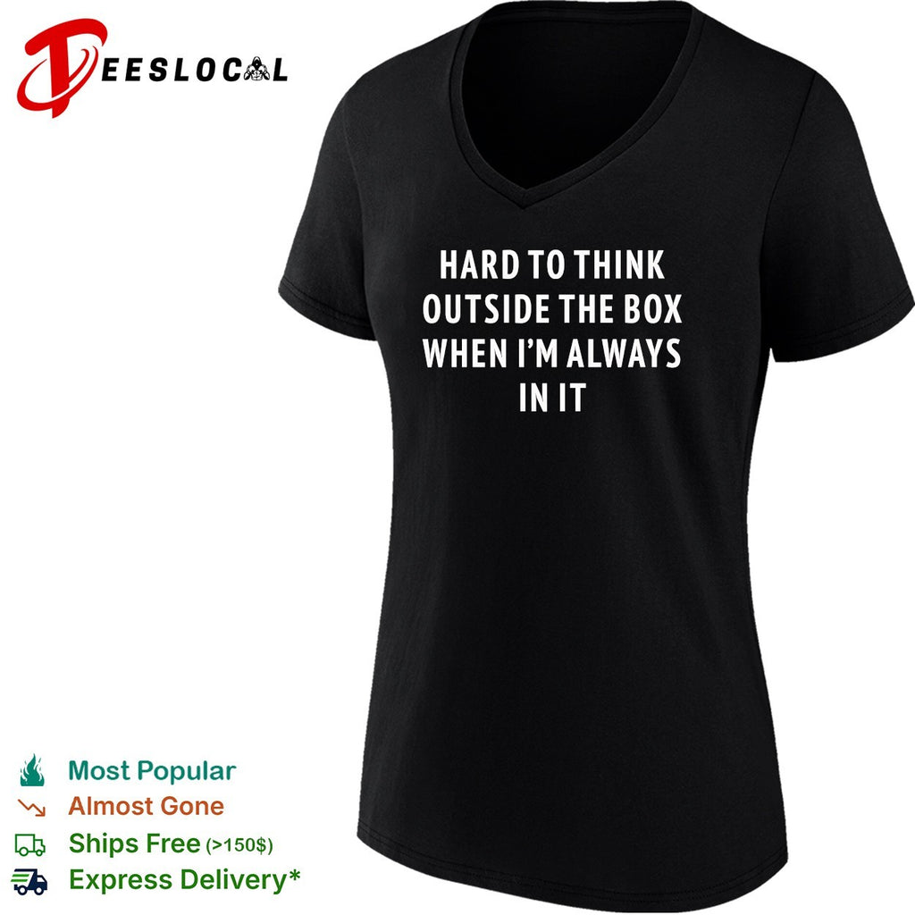 Hard to think outside the box when I’m always in it text shirt