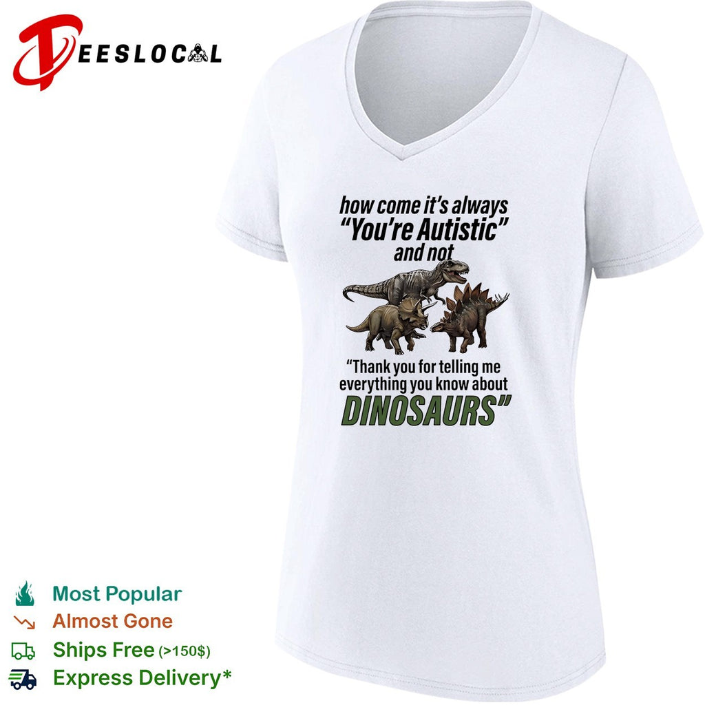 How come it’s always you’re autistic telling me everything you know about Dinosaurs shirt