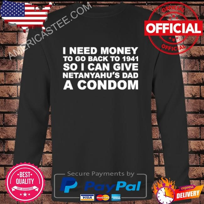 I Need Money To Go Back To 1941 So I Can Give Netanyahu’s Dad A Condom Shirt