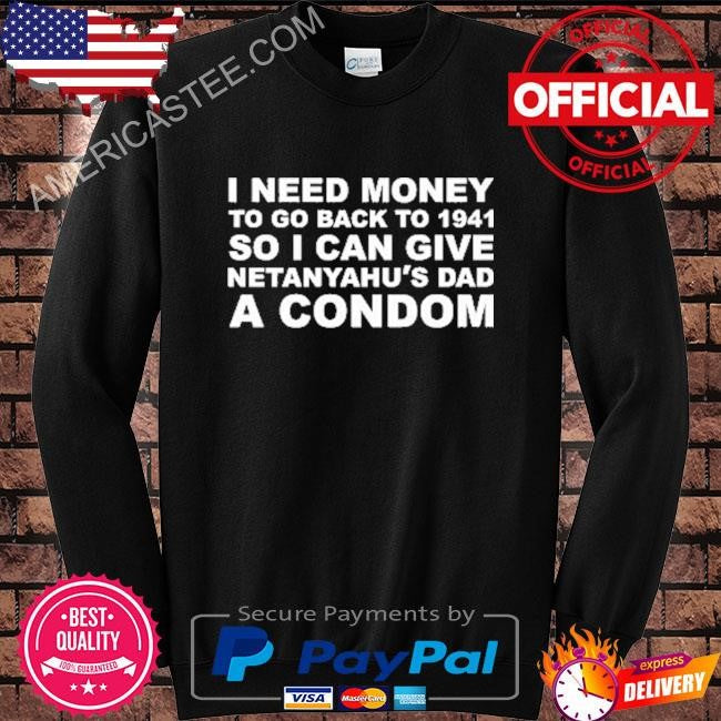I Need Money To Go Back To 1941 So I Can Give Netanyahu’s Dad A Condom Shirt