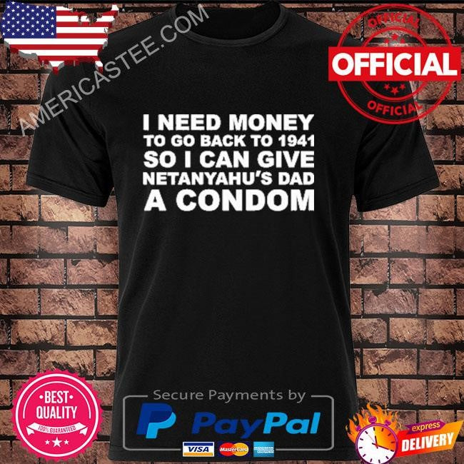 I Need Money To Go Back To 1941 So I Can Give Netanyahu’s Dad A Condom Shirt