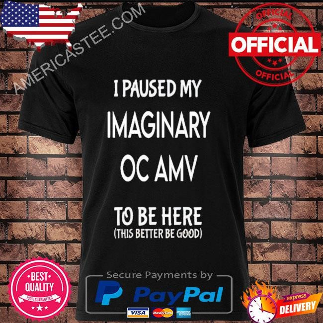 I Paused My Imaginary Oc Amv To Be Here Shirt