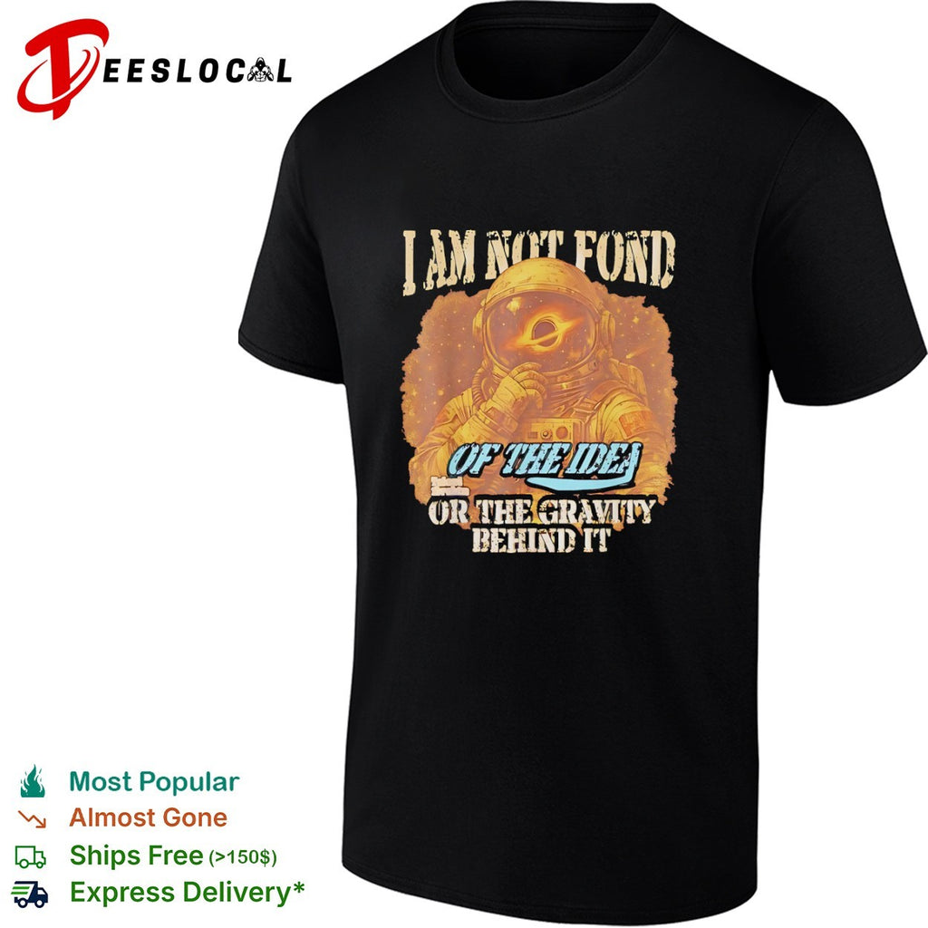 I am not fond of the idea or the gravity behind it shirt