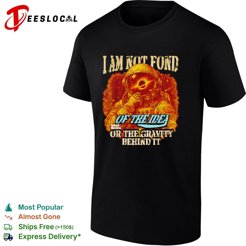 I am not fond of the idea or the gravity behind it astronaut shirt
