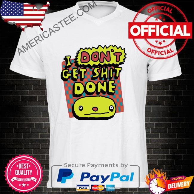 I don’t get shit done shirt
