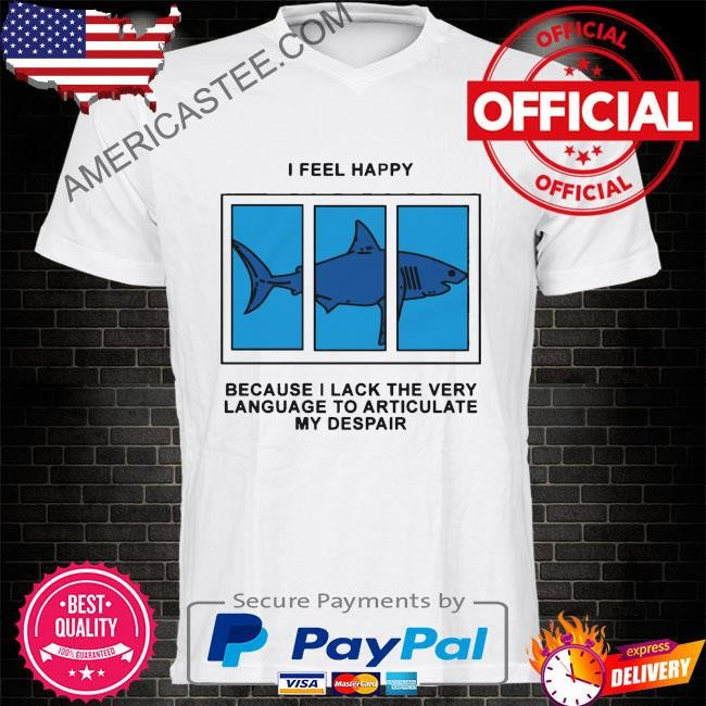 I feel happy because I lack the very language to articulate my despair by renaissance man shirt