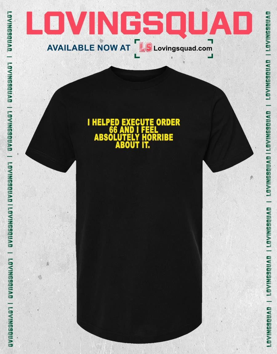 I helped execute order 66 and i feel absolutely horribe about it shirt