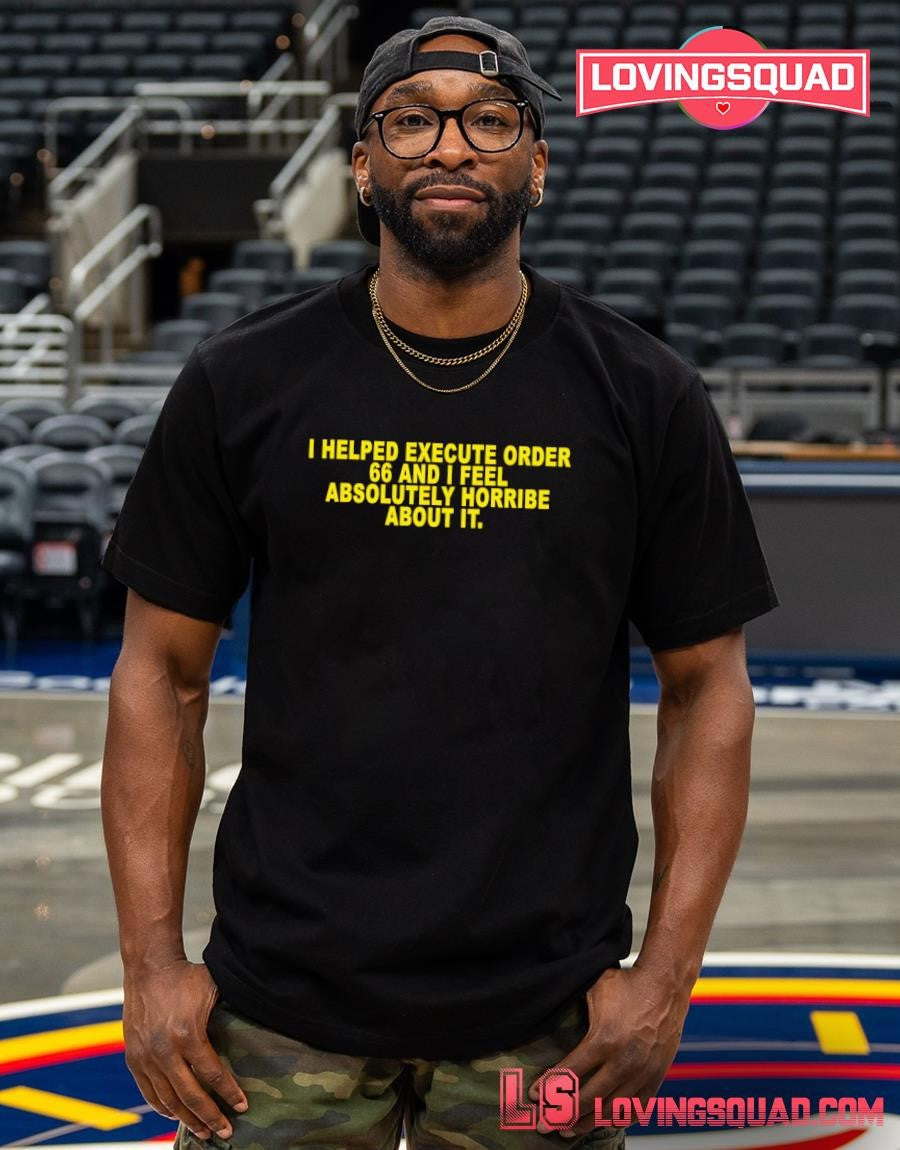 I helped execute order 66 and i feel absolutely horribe about it shirt