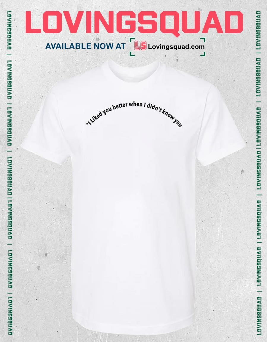 I liked you better when I didn’t know you shirt