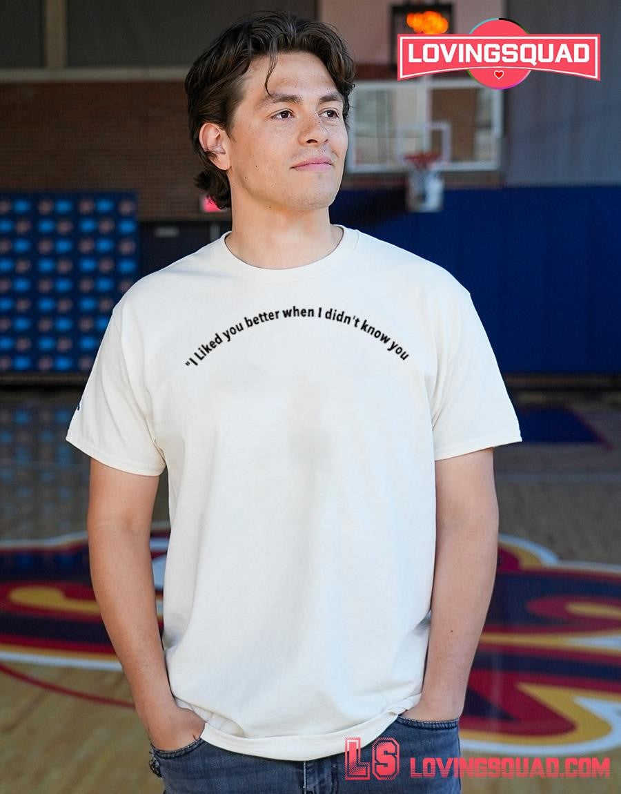 I liked you better when I didn’t know you shirt