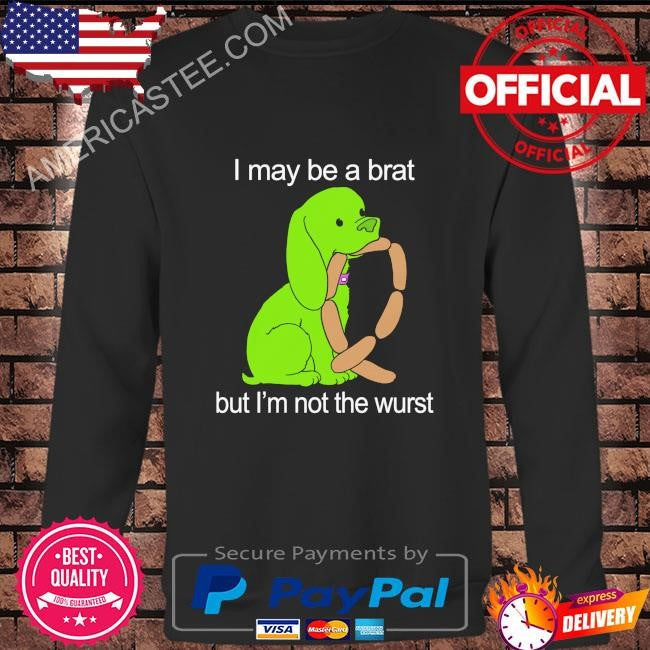 I may be a brat but I’m not the wurst shirt