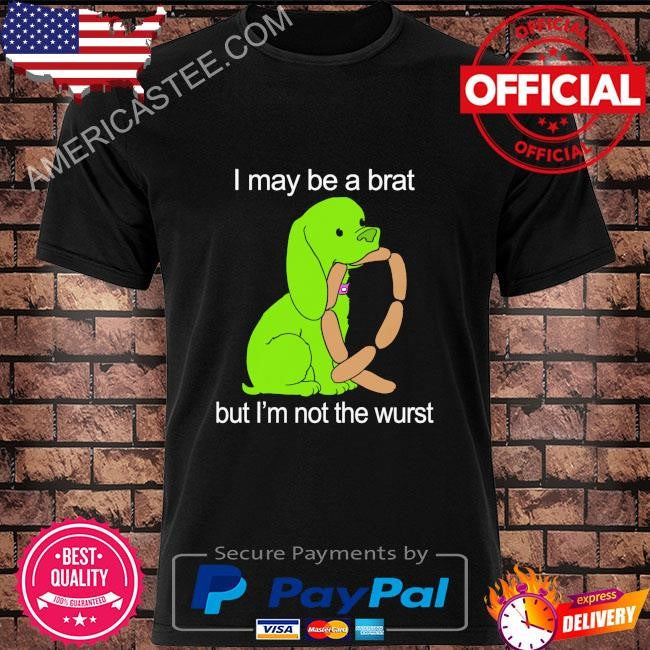 I may be a brat but I’m not the wurst shirt