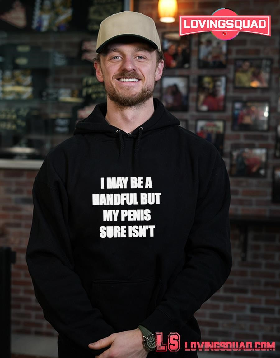 I may be a handful but my penis sure isn’t text shirt