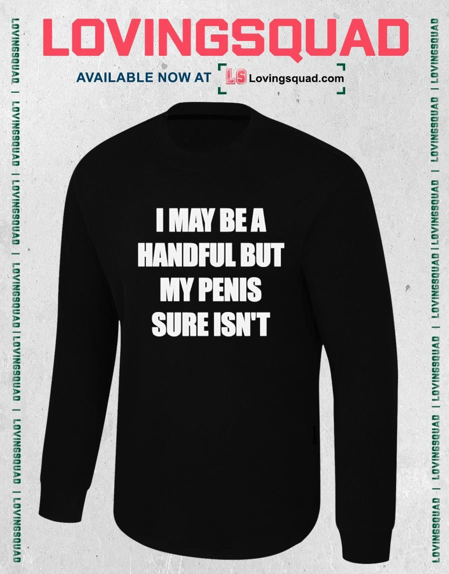 I may be a handful but my penis sure isn’t text shirt