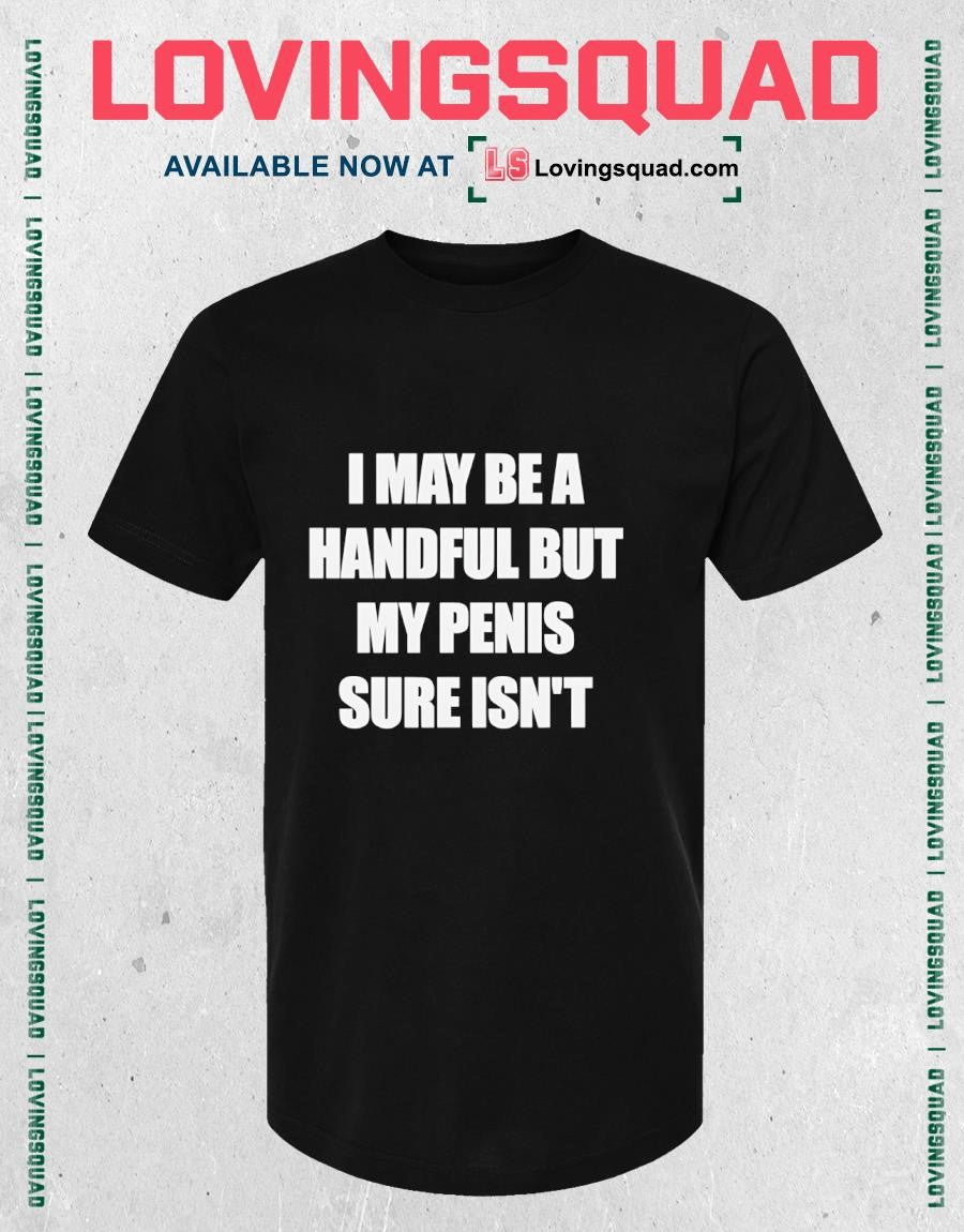 I may be a handful but my penis sure isn’t text shirt